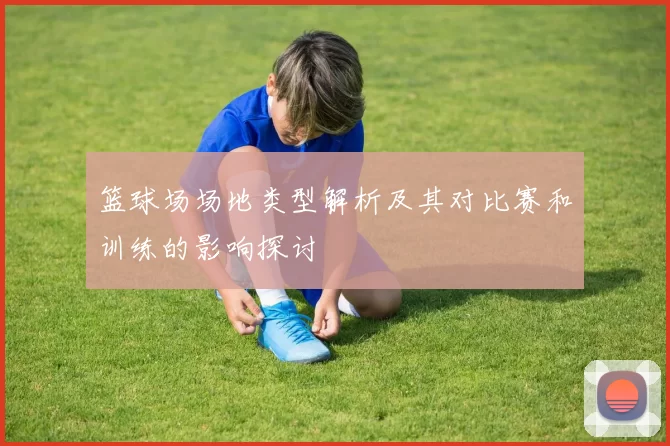 篮球场场地类型解析及其对比赛和训练的影响探讨