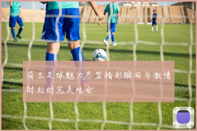 荷兰足球魅力尽显精彩瞬间与激情时刻的完美结合