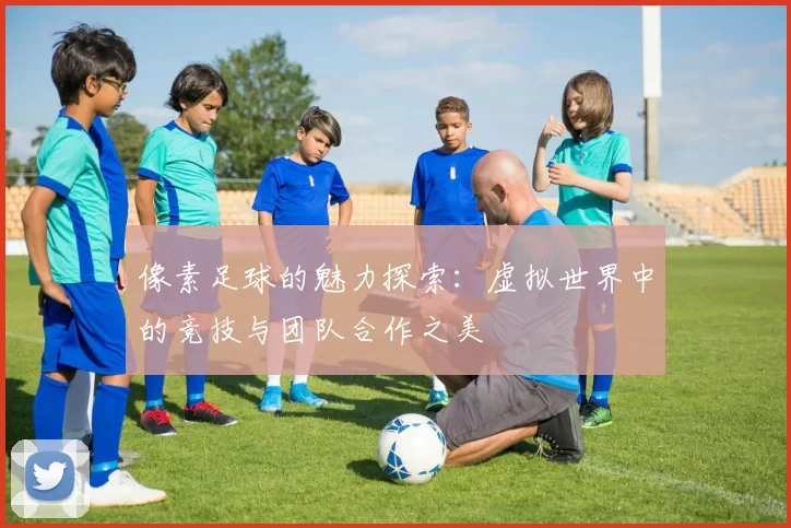 像素足球的魅力探索：虚拟世界中的竞技与团队合作之美
