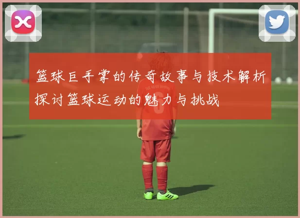 篮球巨手掌的传奇故事与技术解析探讨篮球运动的魅力与挑战