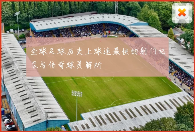 全球足球历史上球速最快的射门记录与传奇球员解析