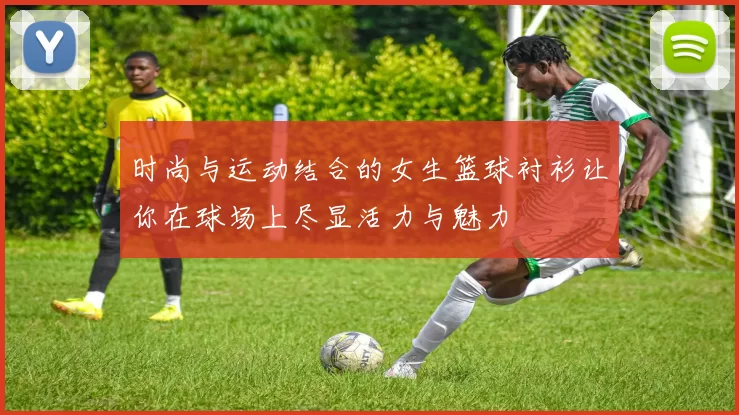 时尚与运动结合的女生篮球衬衫让你在球场上尽显活力与魅力